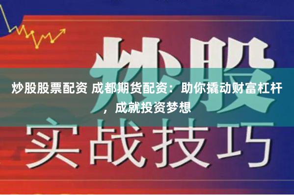 炒股股票配资 成都期货配资：助你撬动财富杠杆，成就投资梦想