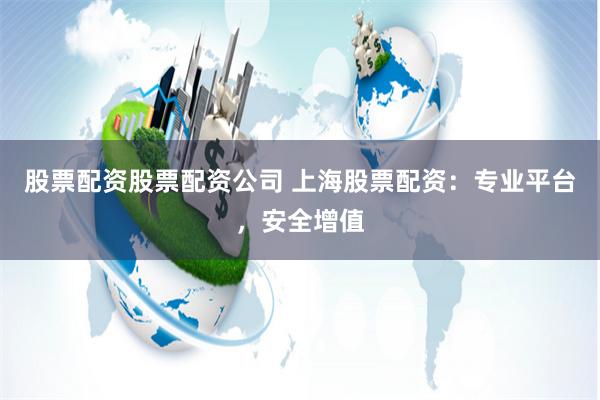 股票配资股票配资公司 上海股票配资：专业平台，安全增值