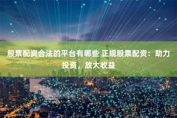 股票配资合法的平台有哪些 正规股票配资：助力投资，放大收益