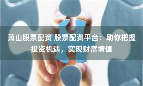 萧山股票配资 股票配资平台：助你把握投资机遇，实现财富增值