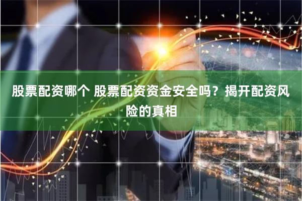 股票配资哪个 股票配资资金安全吗？揭开配资风险的真相