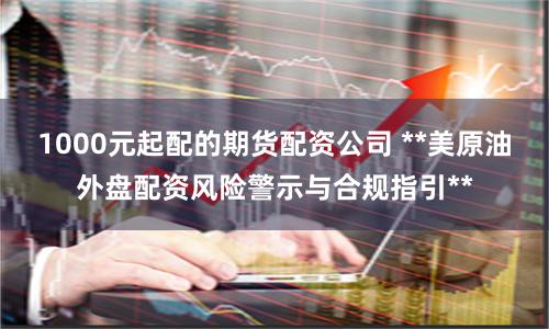 1000元起配的期货配资公司 **美原油外盘配资风险警示与合规指引**