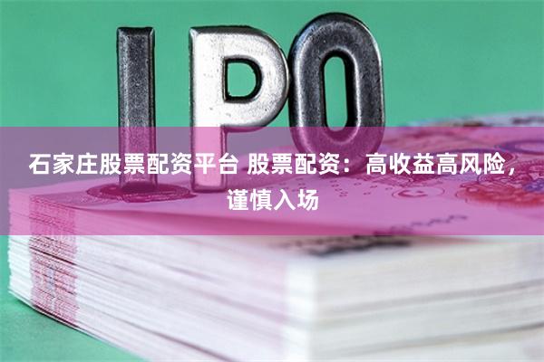 石家庄股票配资平台 股票配资：高收益高风险，谨慎入场