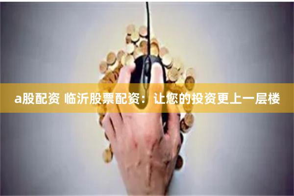 a股配资 临沂股票配资：让您的投资更上一层楼
