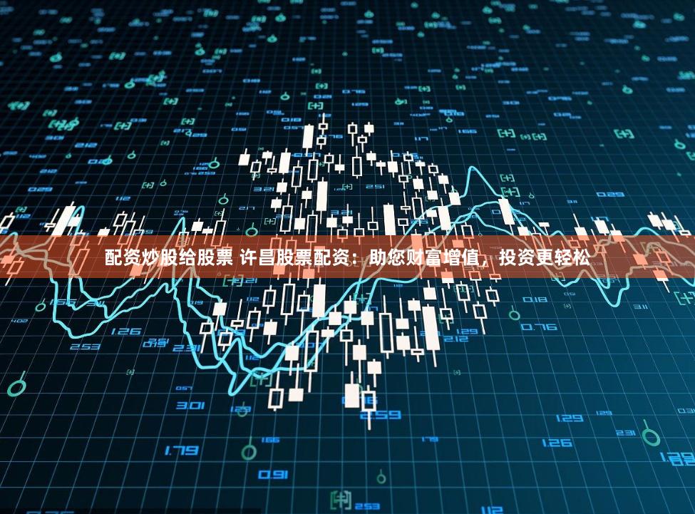 配资炒股给股票 许昌股票配资：助您财富增值，投资更轻松