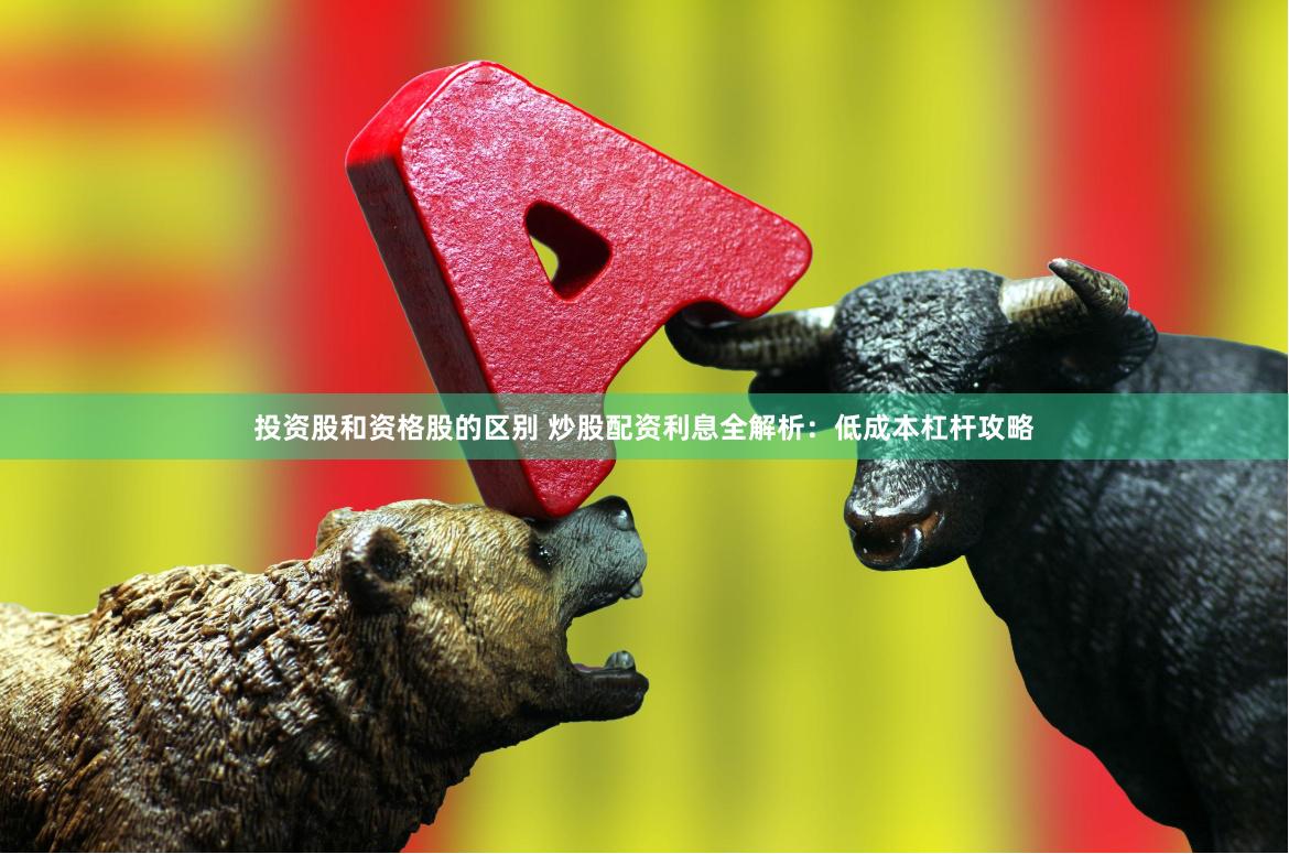 投资股和资格股的区别 炒股配资利息全解析：低成本杠杆攻略
