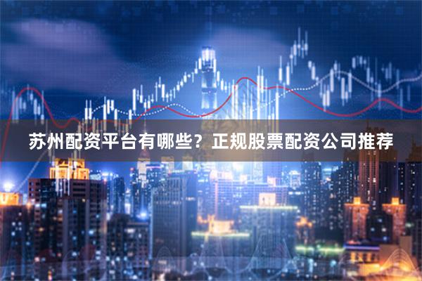 苏州配资平台有哪些？正规股票配资公司推荐