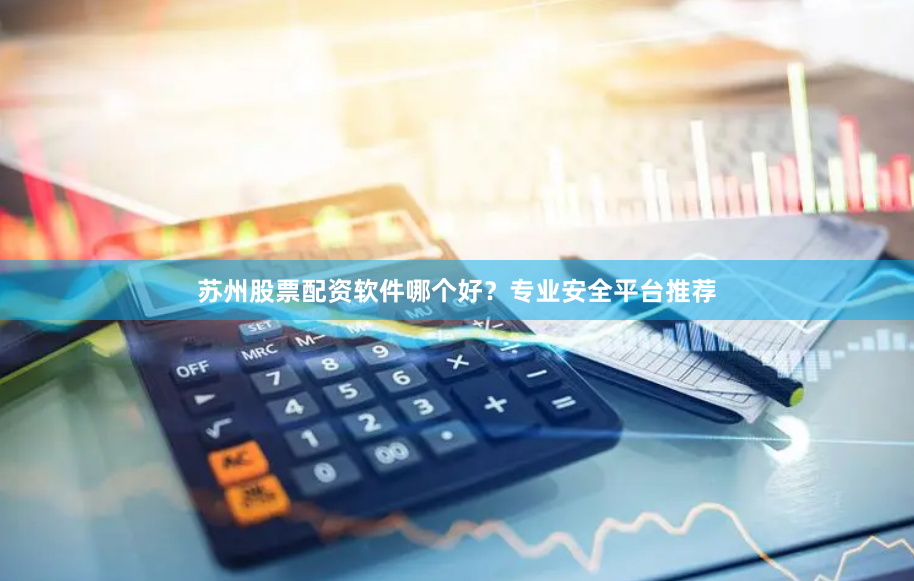 苏州股票配资软件哪个好？专业安全平台推荐