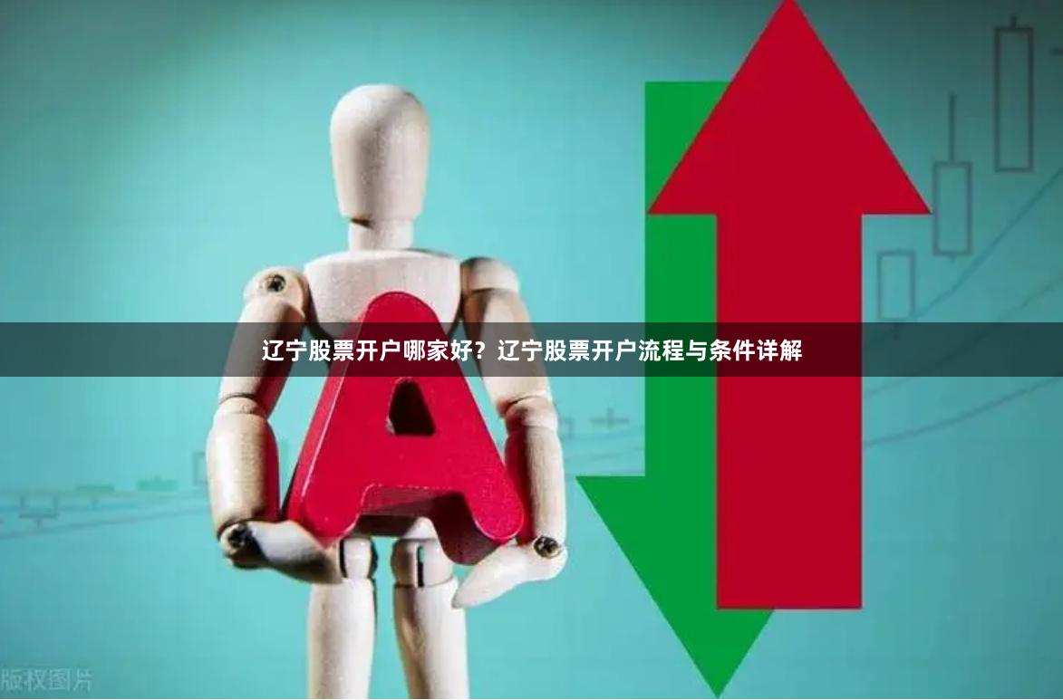 辽宁股票开户哪家好？辽宁股票开户流程与条件详解