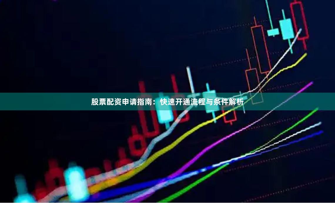 股票配资申请指南：快速开通流程与条件解析