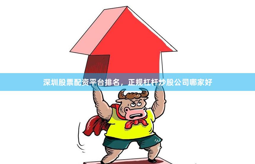 深圳股票配资平台排名，正规杠杆炒股公司哪家好