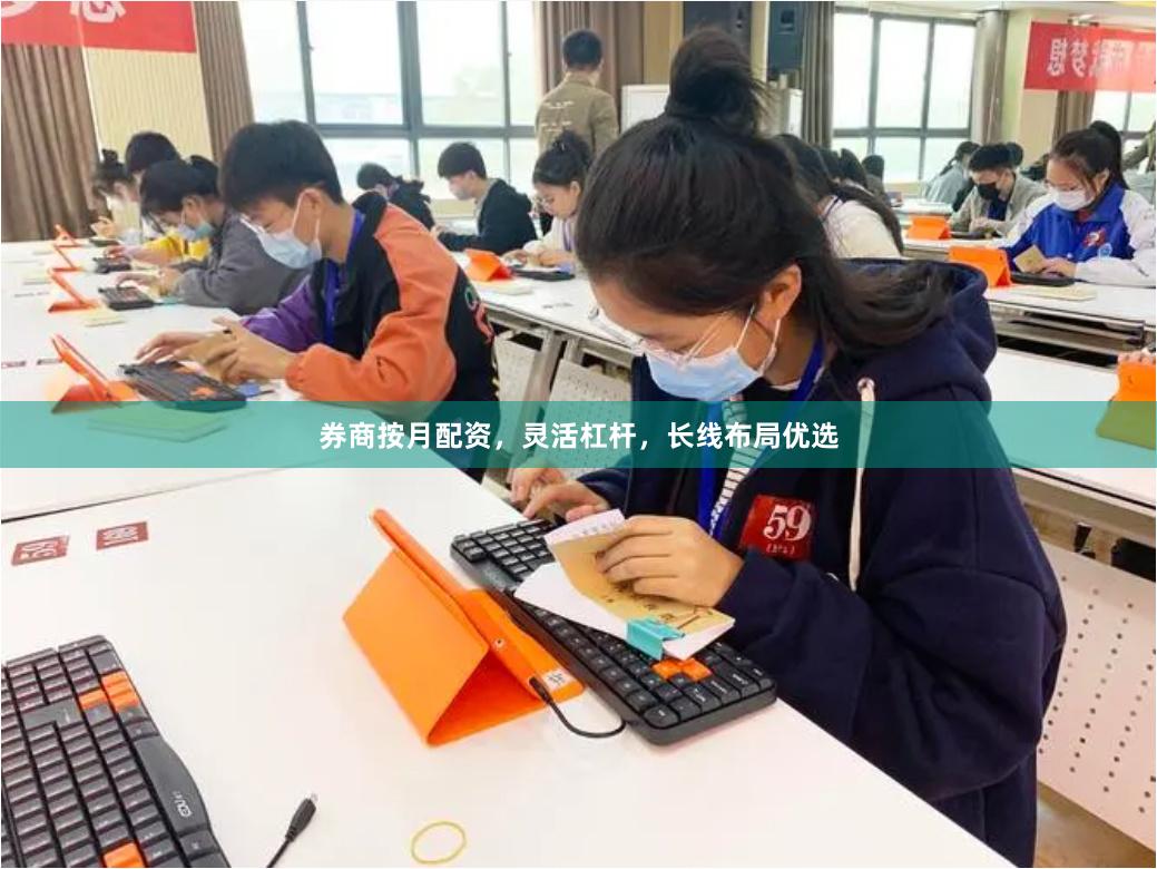 券商按月配资，灵活杠杆，长线布局优选