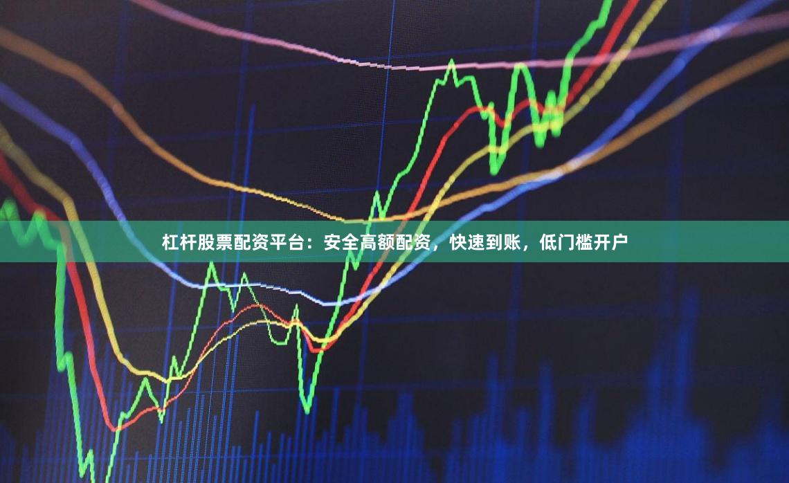 杠杆股票配资平台：安全高额配资，快速到账，低门槛开户