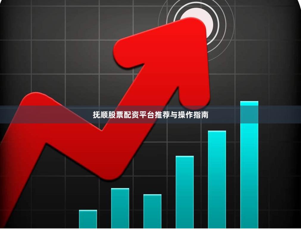 抚顺股票配资平台推荐与操作指南