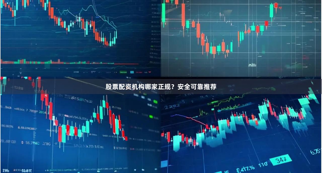 股票配资机构哪家正规？安全可靠推荐
