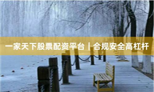 一家天下股票配资平台｜合规安全高杠杆