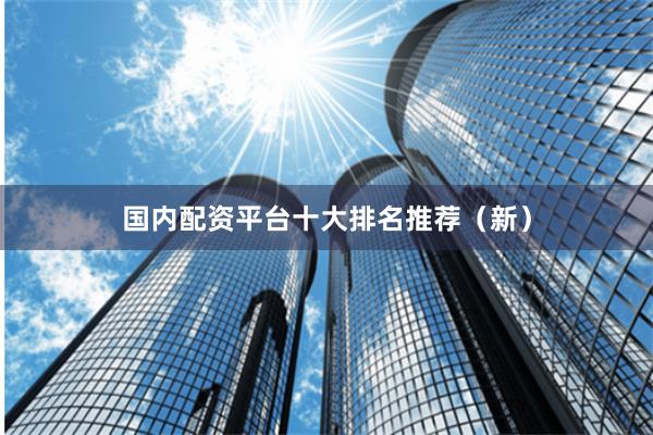 国内配资平台十大排名推荐（新）