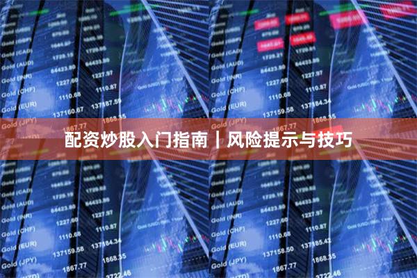 配资炒股入门指南｜风险提示与技巧