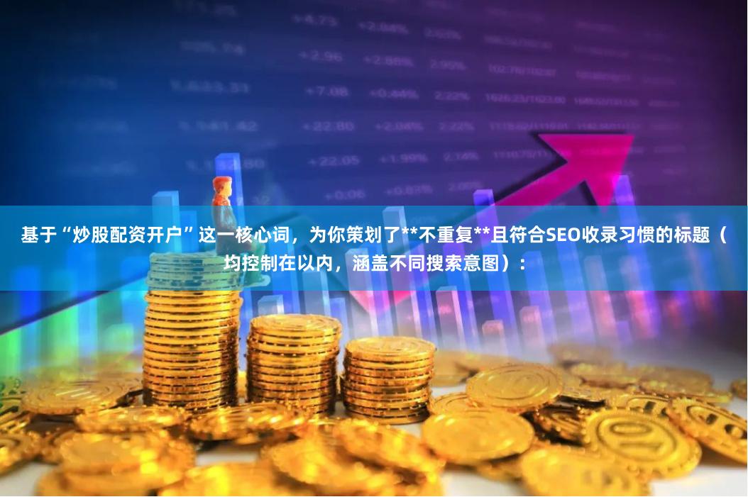 基于“炒股配资开户”这一核心词，为你策划了**不重复**且符合SEO收录习惯的标题（均控制在以内，涵盖不同搜索意图）：